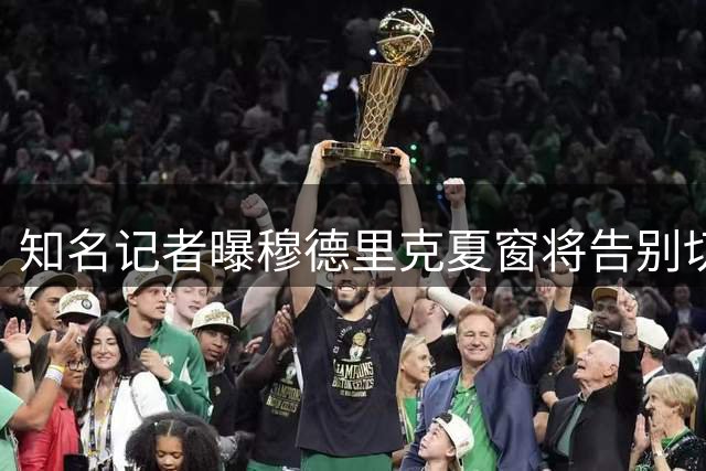知名记者曝穆德里克夏窗将告别切尔西 球员倾向留英超